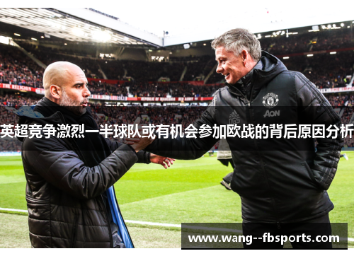 英超竞争激烈一半球队或有机会参加欧战的背后原因分析