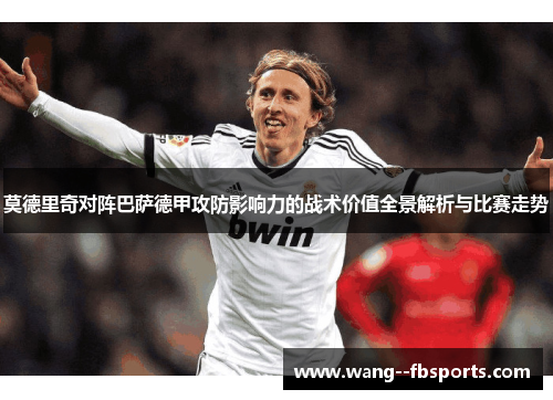 莫德里奇对阵巴萨德甲攻防影响力的战术价值全景解析与比赛走势