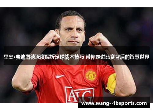 里奥·费迪南德深度解析足球战术技巧 带你走进比赛背后的智慧世界