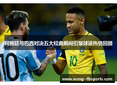 阿根廷与巴西对决五大经典瞬间引爆球迷热情回顾