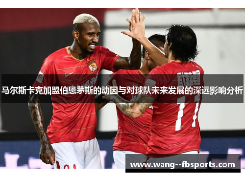 马尔斯卡克加盟伯恩茅斯的动因与对球队未来发展的深远影响分析