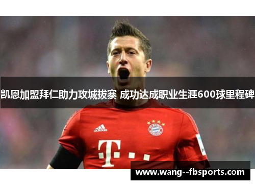 凯恩加盟拜仁助力攻城拔寨 成功达成职业生涯600球里程碑