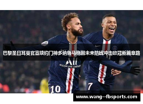 巴黎圣日耳曼官宣续约门神多纳鲁马稳固未来防线冲击欧冠新篇章路