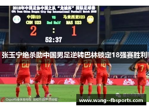 张玉宁绝杀助中国男足逆转巴林锁定18强赛胜利