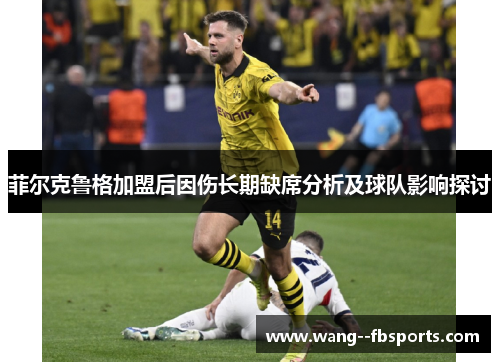 菲尔克鲁格加盟后因伤长期缺席分析及球队影响探讨