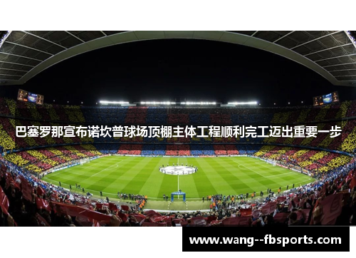 巴塞罗那宣布诺坎普球场顶棚主体工程顺利完工迈出重要一步