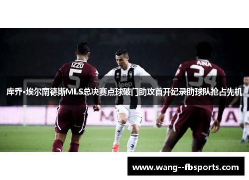 库乔·埃尔南德斯MLS总决赛点球破门助攻首开纪录助球队抢占先机