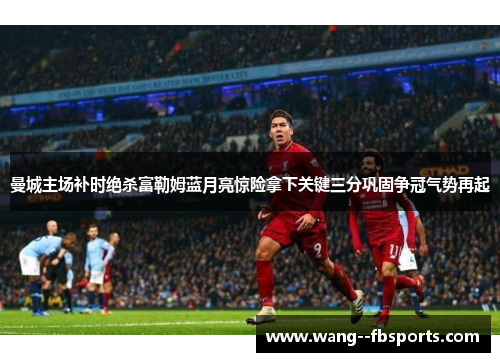 曼城主场补时绝杀富勒姆蓝月亮惊险拿下关键三分巩固争冠气势再起