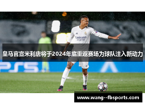 皇马官宣米利唐将于2024年底重返赛场为球队注入新动力