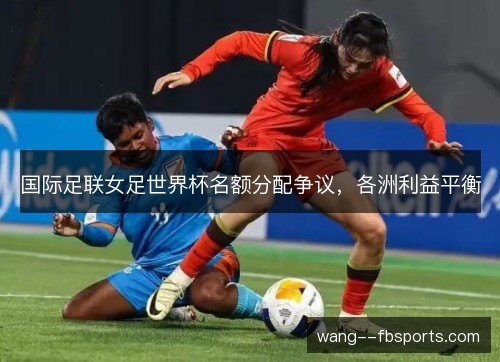 国际足联女足世界杯名额分配争议，各洲利益平衡