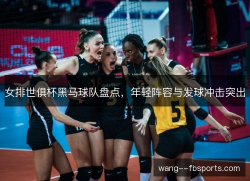 女排世俱杯黑马球队盘点，年轻阵容与发球冲击突出